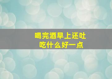 喝完酒早上还吐 吃什么好一点